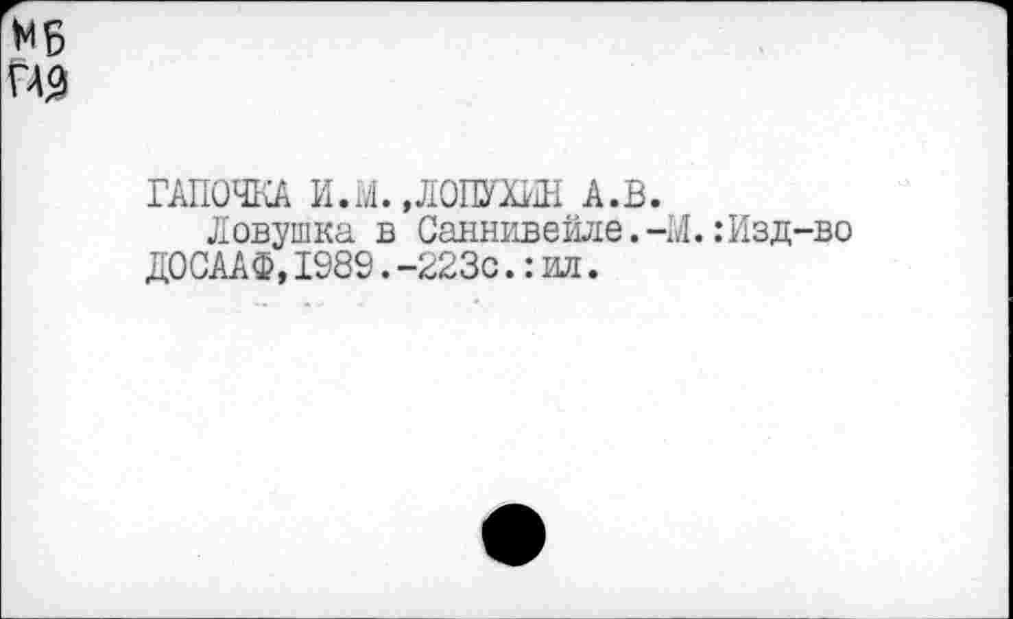 ﻿МБ
П9
ГАПОЧКА И.X,ЛОПУХИН А.В.
Ловушка в Саннивейле.-М.:Изд-во ДОСААФ,1989.-223с.:ил.